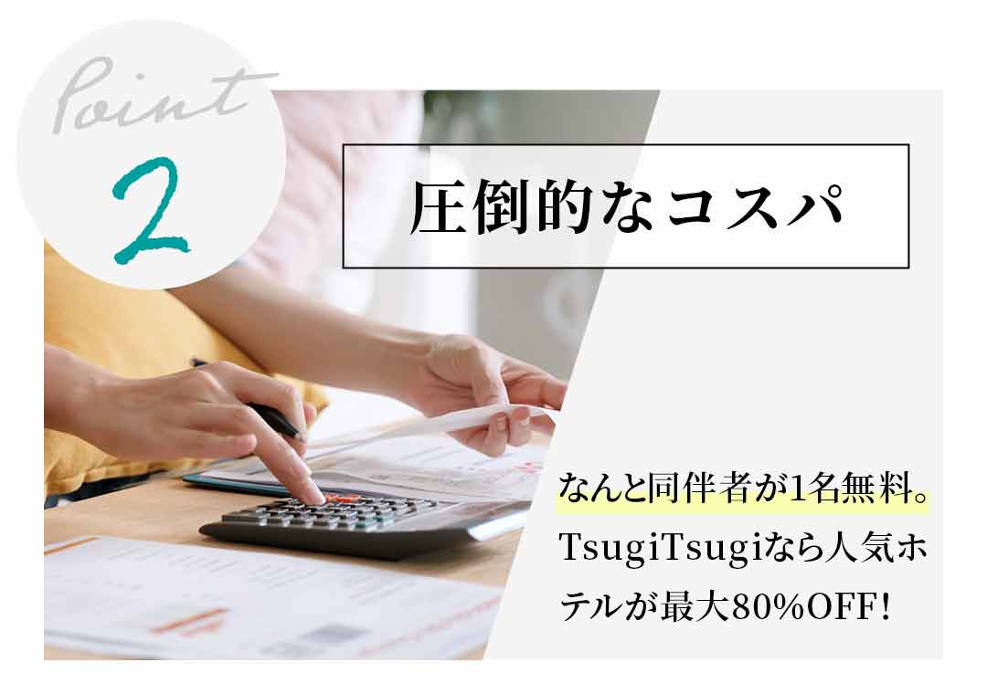 【Point2】圧倒的なコスパ なんと同伴者が1名無料。TsugiTsugiなら人気ホテルが最大80％OFF！